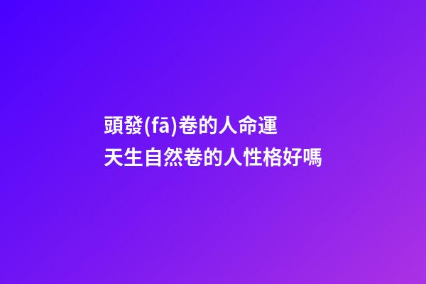頭發(fā)卷的人命運 天生自然卷的人性格好嗎